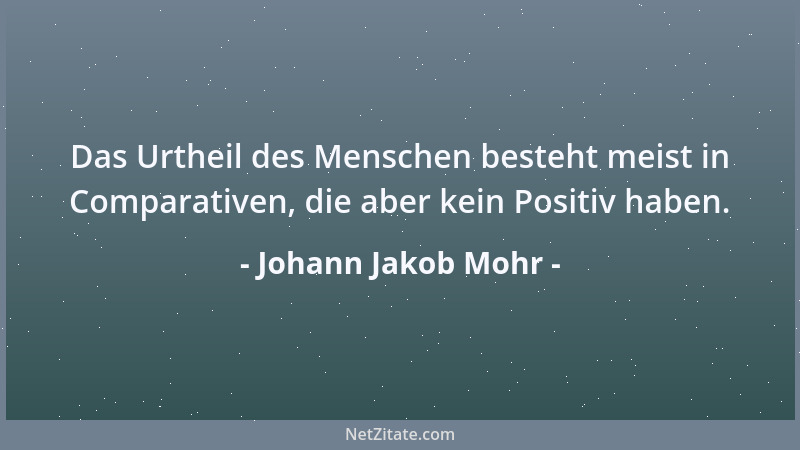 Johann Jakob Mohr - Das Urtheil des Menschen besteht meist in Comparativen, die aber kein Positiv haben....