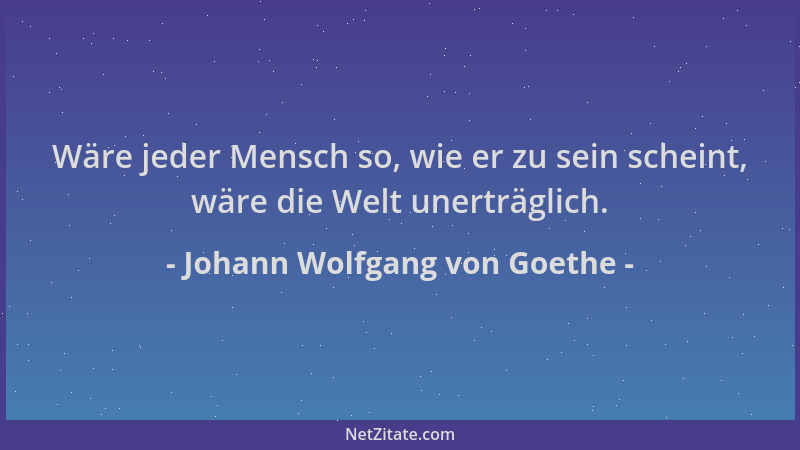 Johann Wolfgang von Goethe - Wäre jeder Mensch so, wie er zu sein scheint, wäre die Welt unerträglich....
