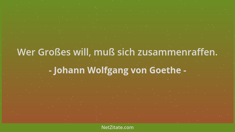 Johann Wolfgang von Goethe - Wer Großes will, muß sich zusammenraffen....