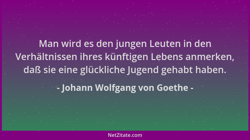 Johann Wolfgang von Goethe - Man wird es den jungen Leuten in den Verhältnissen ihres künftigen Lebens anmerken, daß sie ei...