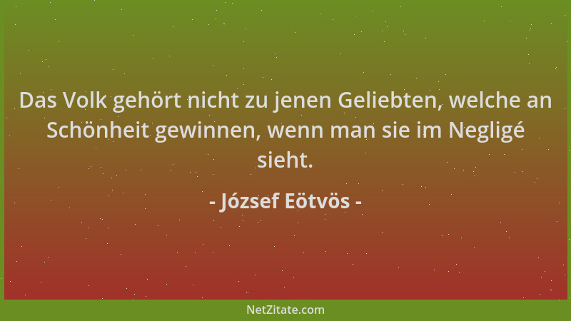 József Eötvös - Das Volk gehört nicht zu jenen Geliebten, welche an Schönheit gewinnen, wenn man sie im Negligé sieht....