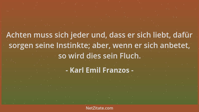 Karl Emil Franzos - Achten muss sich jeder und, dass er sich liebt, dafür sorgen seine Instinkte; aber, wenn er sich anbete...