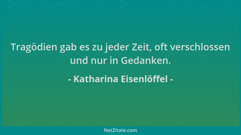 Katharina Eisenlöffel - Tragödien gab es zu jeder Zeit, oft verschlossen und nur in Gedanken....