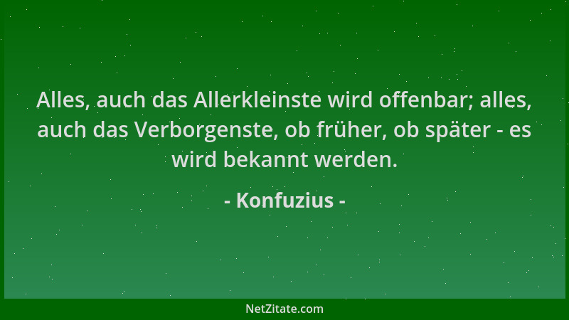 Konfuzius - Alles, auch das Allerkleinste wird offenbar; alles, auch das Verborgenste, ob früher, ob später - es wird bekan...