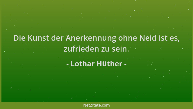 Lothar Hüther - Die Kunst der Anerkennung ohne Neid ist es, zufrieden zu sein....