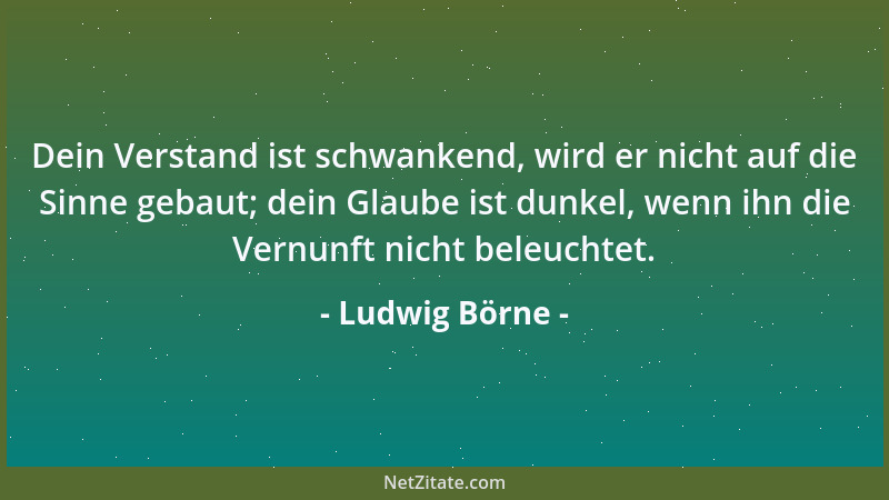 Ludwig Börne - Die wahre Liebe würdigt ihren Gegenstand; aber das ist die wahre Liebe nicht, die nur das Würdige liebt....
