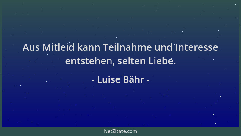 Luise Bähr - Aus Mitleid kann Teilnahme und Interesse entstehen, selten Liebe....