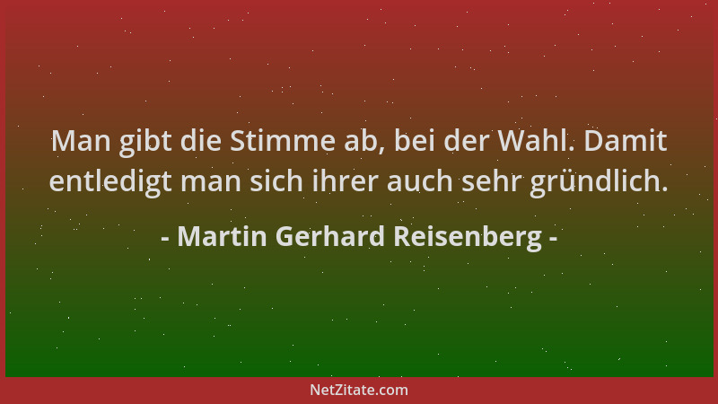 Martin Gerhard Reisenberg - Man gibt die Stimme ab, bei der Wahl. Damit entledigt man sich ihrer auch sehr gründlich....