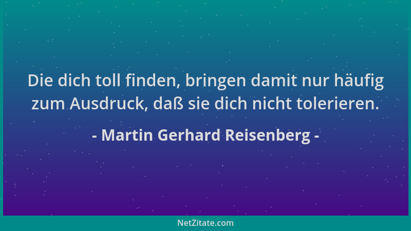 Martin Gerhard Reisenberg - Die dich toll finden, bringen damit nur häufig zum Ausdruck, daß sie dich nicht tolerieren....