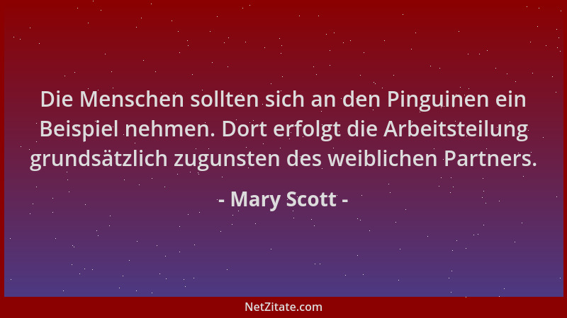 Mary Scott - Die Menschen sollten sich an den Pinguinen ein Beispiel nehmen. Dort erfolgt die Arbeitsteilung grundsätzlich...