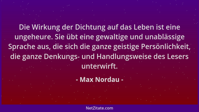 Max Nordau - Die Wirkung der Dichtung auf das Leben ist eine ungeheure. Sie übt eine gewaltige und unablässige Sprache aus,...