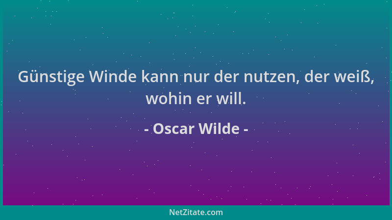 Oscar Wilde - Günstige Winde kann nur der nutzen, der weiß, wohin er will....