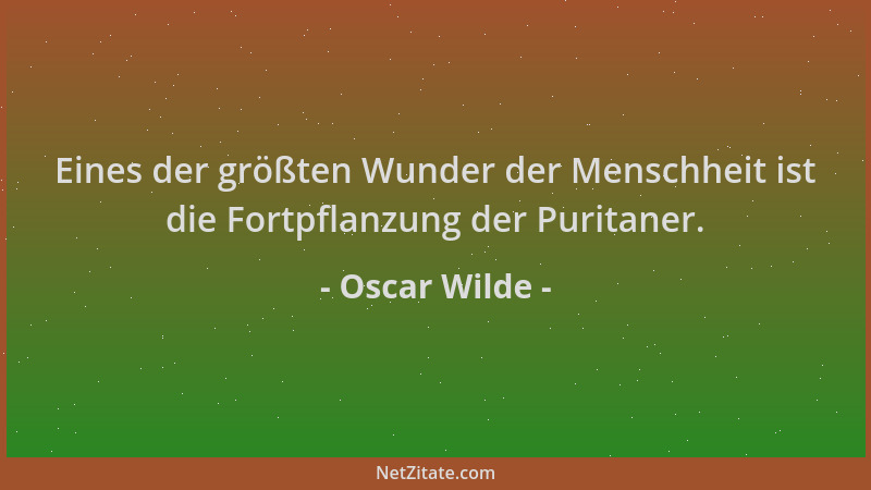 Oscar Wilde - Eines der größten Wunder der Menschheit ist die Fortpflanzung der Puritaner....