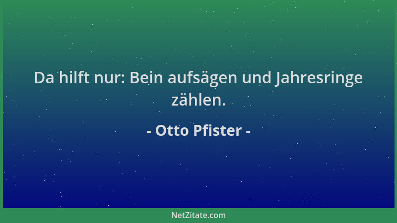 Otto Pfister - Da hilft nur: Bein aufsägen und Jahresringe zählen....