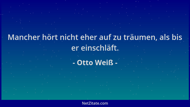 Otto Weiß - Mancher hört nicht eher auf zu träumen, als bis er einschläft....