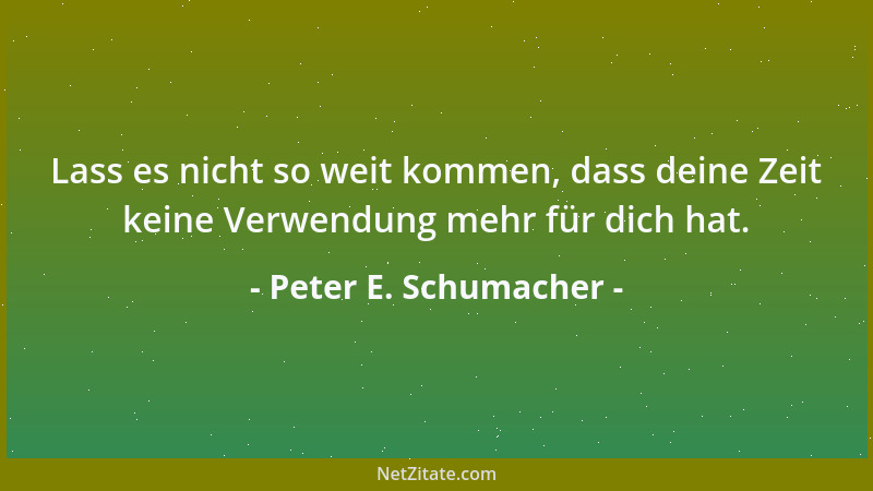 Peter E. Schumacher - Lass es nicht so weit kommen, dass deine Zeit keine Verwendung mehr für dich hat....