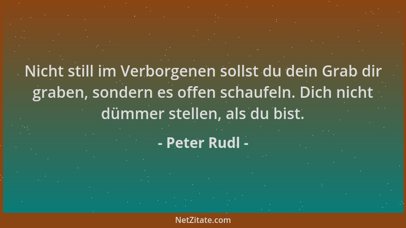 Peter Rudl - Nicht still im Verborgenen sollst du dein Grab dir graben, sondern es offen schaufeln. Dich nicht dümmer stell...