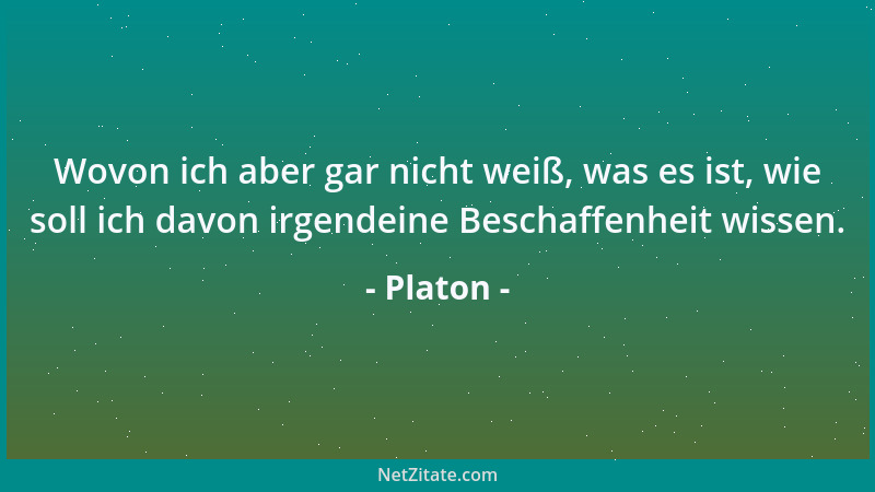 Platon - Wovon ich aber gar nicht weiß, was es ist, wie soll ich davon irgendeine Beschaffenheit wissen....