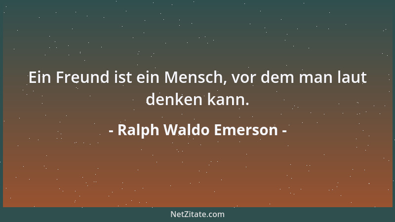 Ralph Waldo Emerson - Ein Freund ist ein Mensch, vor dem man laut denken kann....