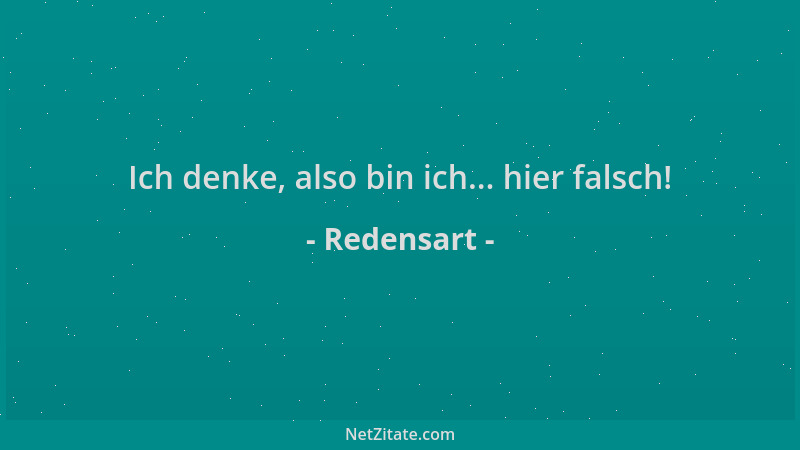 Redensart - Ich denke, also bin ich... hier falsch!...