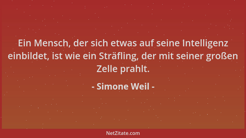Simone Weil - Ein Mensch, der sich etwas auf seine Intelligenz einbildet, ist wie ein Sträfling, der mit seiner großen Zell...