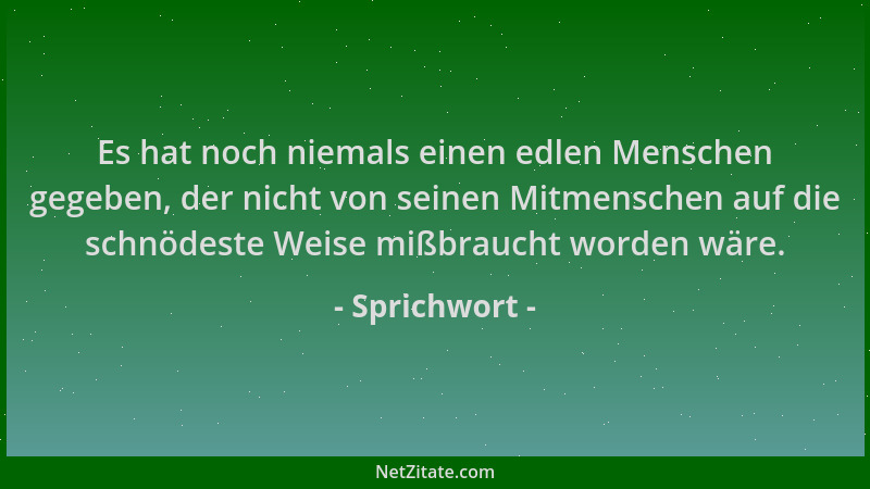 Sprichwort - Es hat noch niemals einen edlen Menschen gegeben, der nicht von seinen Mitmenschen auf die schnödeste Weise mi...