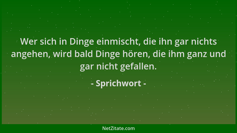 Sprichwort - Wer sich in Dinge einmischt, die ihn gar nichts angehen, wird bald Dinge hören, die ihm ganz und gar nicht gef...