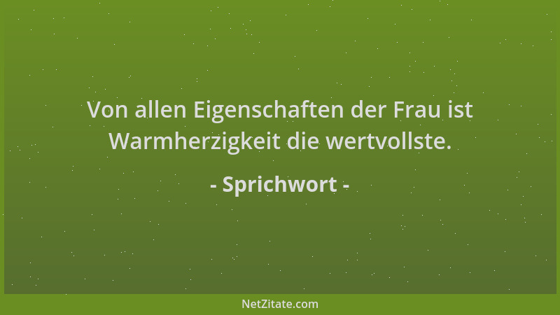 Sprichwort - Von allen Eigenschaften der Frau ist Warmherzigkeit die wertvollste....