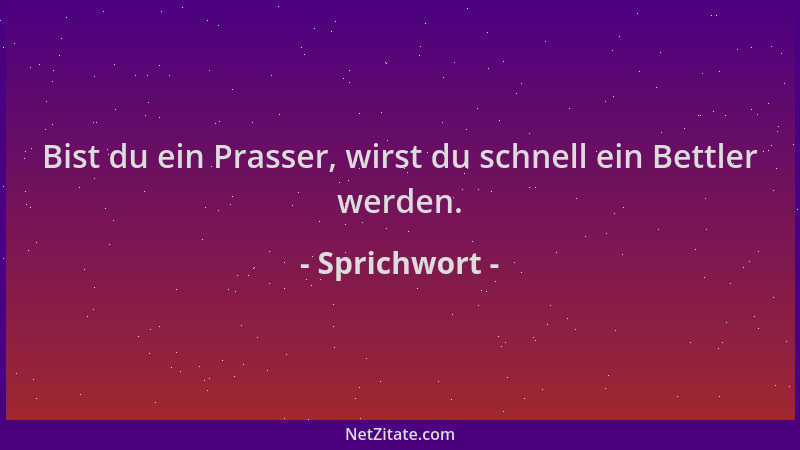 Sprichwort - Bist du ein Prasser, wirst du schnell ein Bettler werden....