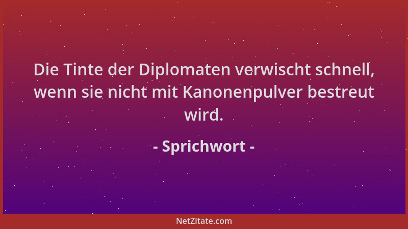 Sprichwort - Die Tinte der Diplomaten verwischt schnell, wenn sie nicht mit Kanonenpulver bestreut wird....