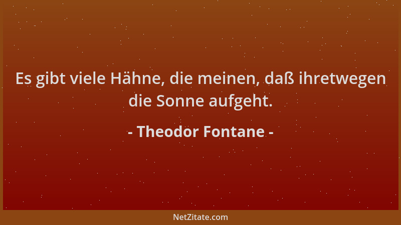 Theodor Fontane - Es gibt viele Hähne, die meinen, daß ihretwegen die Sonne aufgeht....