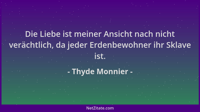 Thyde Monnier - Die Liebe ist meiner Ansicht nach nicht verächtlich, da jeder Erdenbewohner ihr Sklave ist....