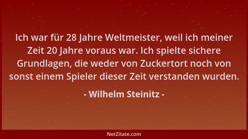 Wilhelm Steinitz - Ich war für 28 Jahre Weltmeister, weil ich meiner Zeit 20 Jahre voraus war. Ich spielte sichere Grundlag...