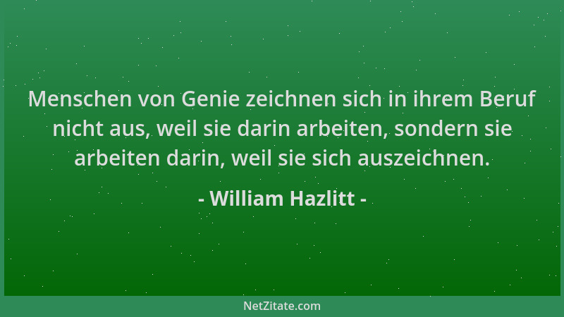 William Hazlitt - Menschen von Genie zeichnen sich in ihrem Beruf nicht aus, weil sie darin arbeiten, sondern sie arbeiten...