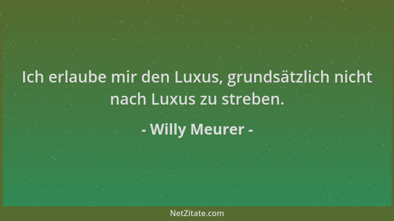 Willy Meurer - Ich erlaube mir den Luxus, grundsätzlich nicht nach Luxus zu streben....