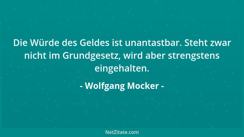 Wolfgang Mocker - Die Würde des Geldes ist unantastbar. Steht zwar nicht im Grundgesetz, wird aber strengstens eingehalten....