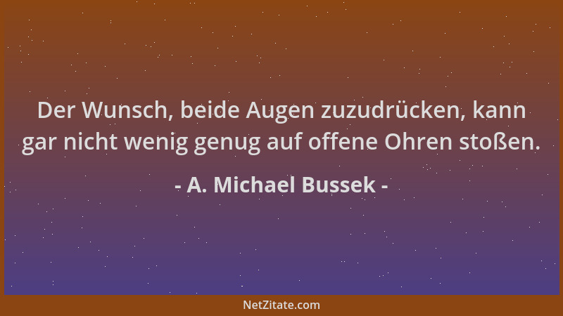 A. Michael Bussek - Der Wunsch, beide Augen zuzudrücken, kann gar nicht wenig genug auf offene Ohren stoßen....
