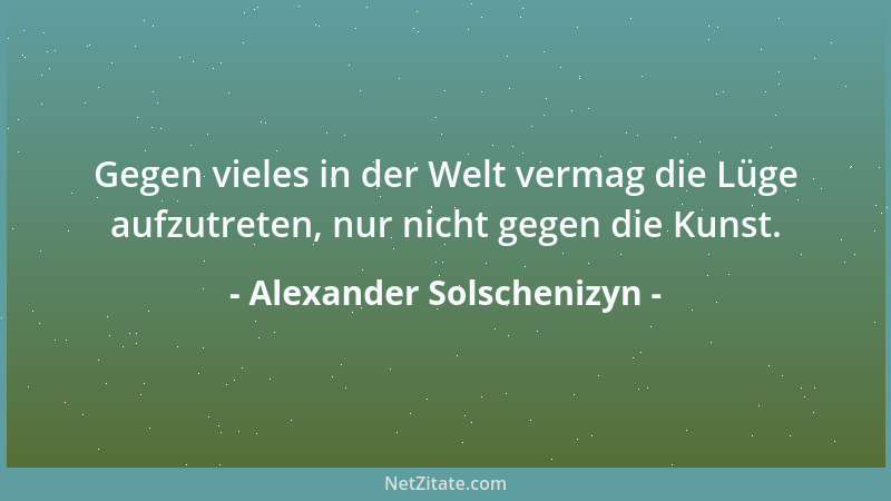 Alexander Solschenizyn - Gegen vieles in der Welt vermag die Lüge aufzutreten, nur nicht gegen die Kunst....