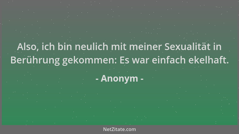 Anonym - Also, ich bin neulich mit meiner Sexualität in Berührung gekommen: Es war einfach ekelhaft....