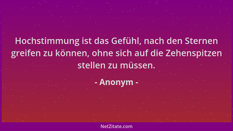 Anonym - Hochstimmung ist das Gefühl, nach den Sternen greifen zu können, ohne sich auf die Zehenspitzen stellen zu müssen....