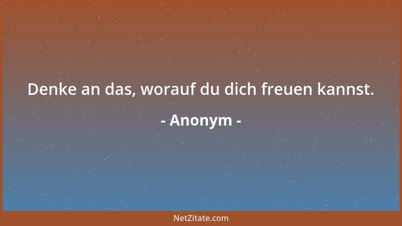 Anonym - Denke an das, worauf du dich freuen kannst....