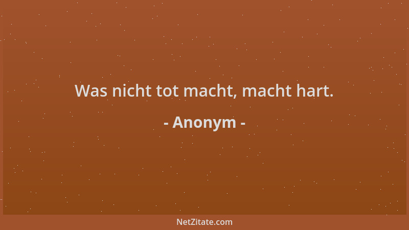 Anonym - Was nicht tot macht, macht hart....