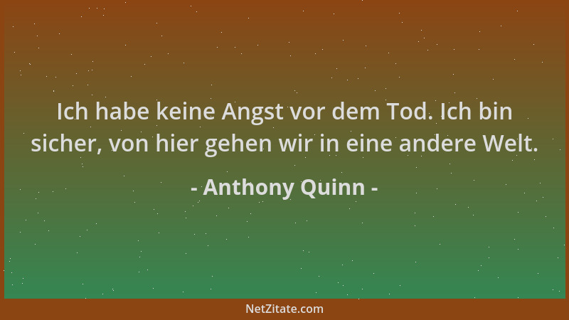 Anthony Quinn - Ich habe keine Angst vor dem Tod. Ich bin sicher, von hier gehen wir in eine andere Welt....