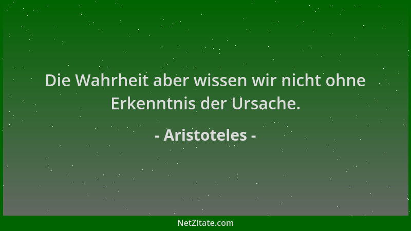 Aristoteles - Die Wahrheit aber wissen wir nicht ohne Erkenntnis der Ursache....