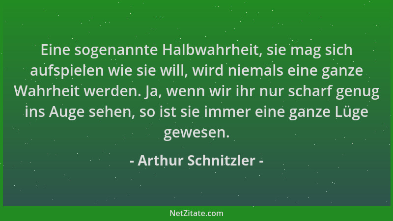 Arthur Schnitzler - Eine sogenannte Halbwahrheit, sie mag sich aufspielen wie sie will, wird niemals eine ganze Wahrheit we...