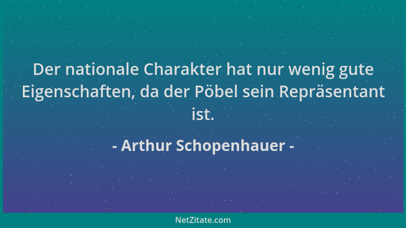 Arthur Schopenhauer - Der nationale Charakter hat nur wenig gute Eigenschaften, da der Pöbel sein Repräsentant ist....