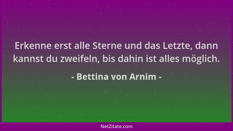 Bettina von Arnim - Erkenne erst alle Sterne und das Letzte, dann kannst du zweifeln, bis dahin ist alles möglich....