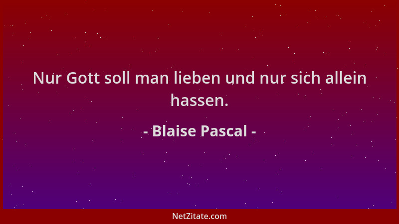 Blaise Pascal - Nur Gott soll man lieben und nur sich allein hassen....