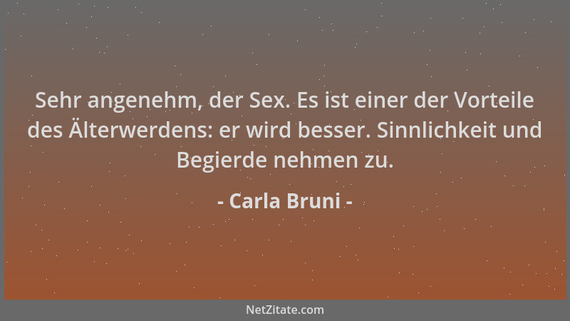 Carla Bruni - Sehr angenehm, der Sex. Es ist einer der Vorteile des Älterwerdens: er wird besser. Sinnlichkeit und Begierde...
