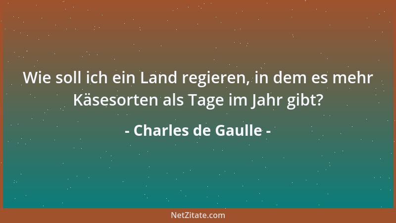 Charles de Gaulle - Wie soll ich ein Land regieren, in dem es mehr Käsesorten als Tage im Jahr gibt?...